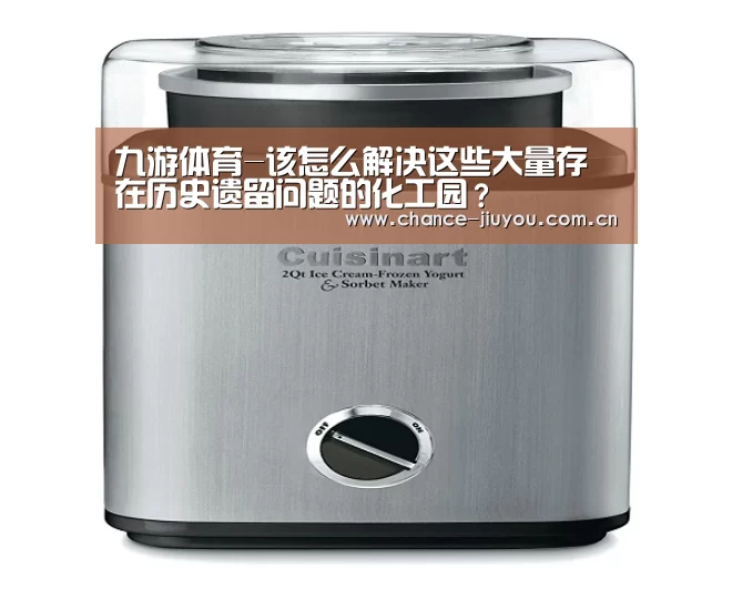 九游体育-该怎么解决这些大量存在历史遗留问题的化工园？