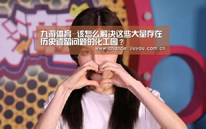 九游体育-该怎么解决这些大量存在历史遗留问题的化工园?(图2) 九游体育