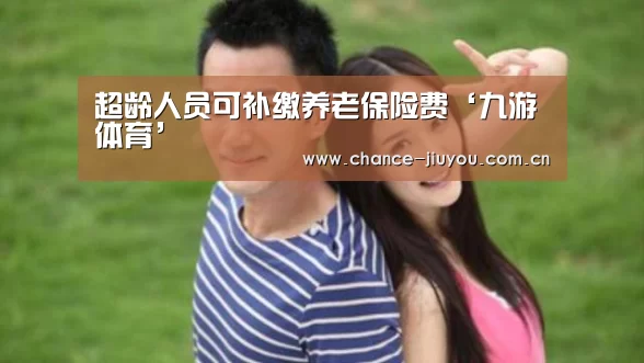 超龄人员可补缴养老保险费‘九游体育’(图2) 九游体育